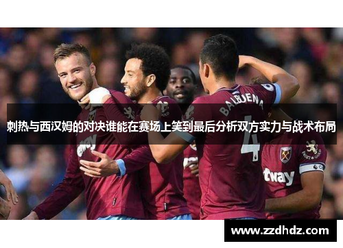 刺热与西汉姆的对决谁能在赛场上笑到最后分析双方实力与战术布局