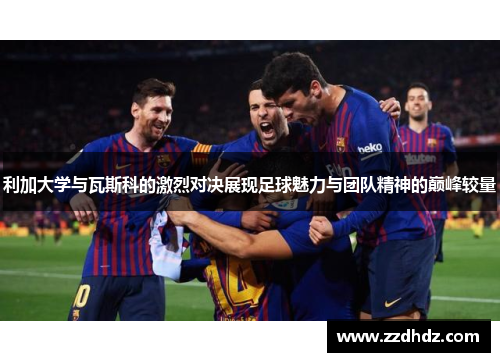 利加大学与瓦斯科的激烈对决展现足球魅力与团队精神的巅峰较量