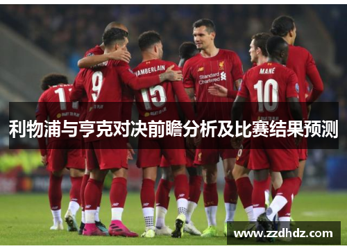 利物浦与亨克对决前瞻分析及比赛结果预测