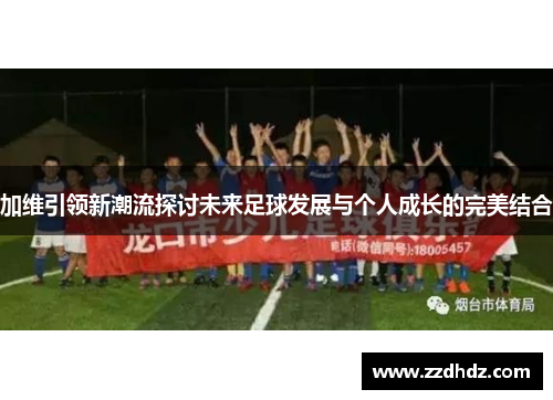 加维引领新潮流探讨未来足球发展与个人成长的完美结合
