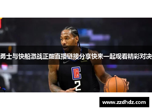 勇士与快船激战正酣直播链接分享快来一起观看精彩对决