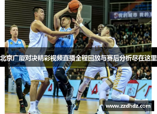 北京广厦对决精彩视频直播全程回放与赛后分析尽在这里
