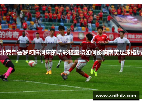 北克鲁塞罗对阵河床的精彩较量将如何影响南美足球格局