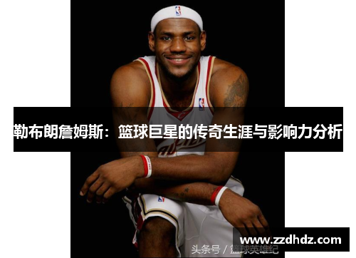 勒布朗詹姆斯：篮球巨星的传奇生涯与影响力分析