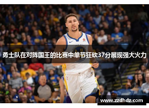 勇士队在对阵国王的比赛中单节狂砍37分展现强大火力