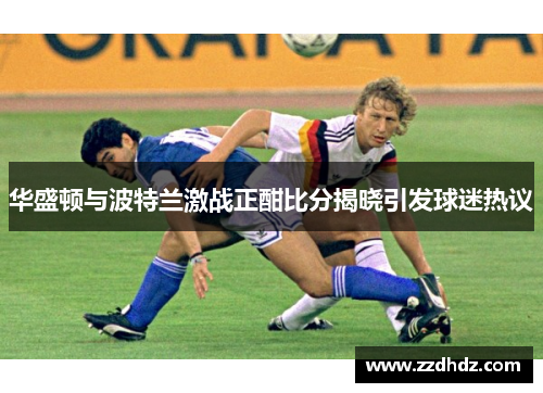 华盛顿与波特兰激战正酣比分揭晓引发球迷热议