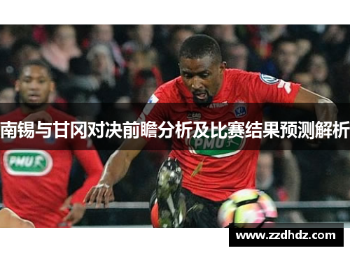 南锡与甘冈对决前瞻分析及比赛结果预测解析