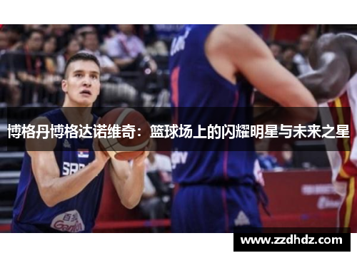 博格丹博格达诺维奇：篮球场上的闪耀明星与未来之星
