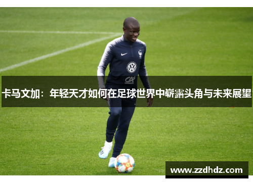 卡马文加：年轻天才如何在足球世界中崭露头角与未来展望