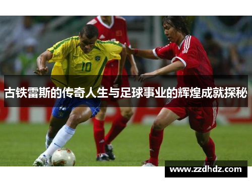 古铁雷斯的传奇人生与足球事业的辉煌成就探秘