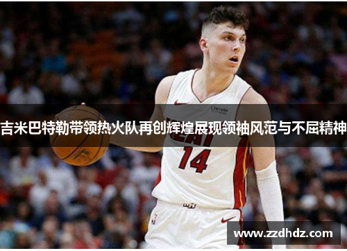 吉米巴特勒带领热火队再创辉煌展现领袖风范与不屈精神