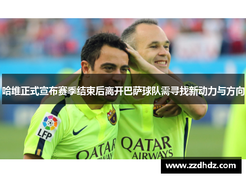 哈维正式宣布赛季结束后离开巴萨球队需寻找新动力与方向