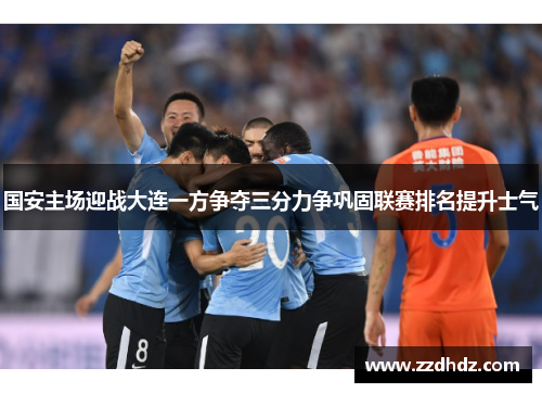 国安主场迎战大连一方争夺三分力争巩固联赛排名提升士气