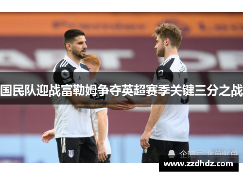 国民队迎战富勒姆争夺英超赛季关键三分之战