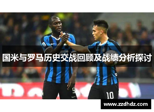 国米与罗马历史交战回顾及战绩分析探讨