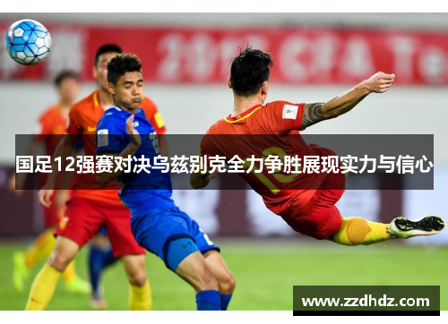 国足12强赛对决乌兹别克全力争胜展现实力与信心