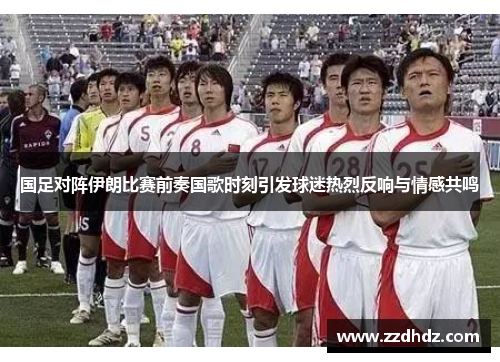国足对阵伊朗比赛前奏国歌时刻引发球迷热烈反响与情感共鸣
