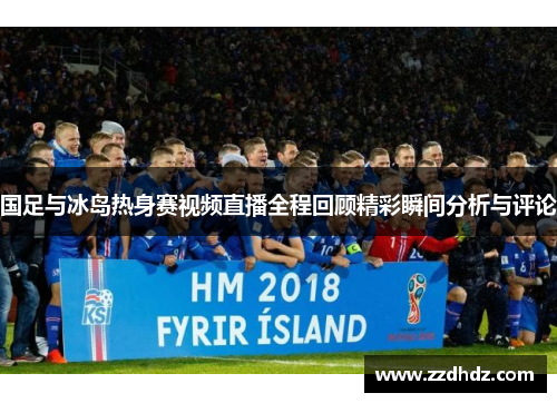 国足与冰岛热身赛视频直播全程回顾精彩瞬间分析与评论