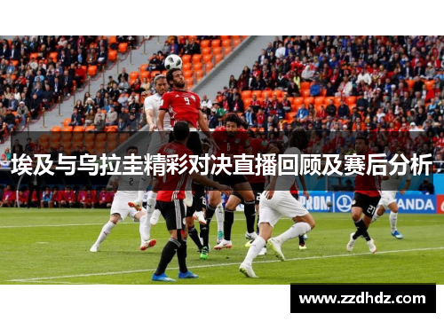 埃及与乌拉圭精彩对决直播回顾及赛后分析