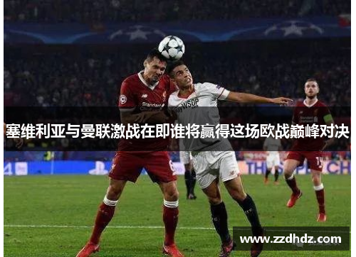 塞维利亚与曼联激战在即谁将赢得这场欧战巅峰对决