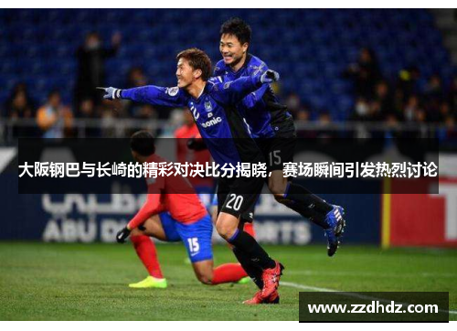 大阪钢巴与长崎的精彩对决比分揭晓，赛场瞬间引发热烈讨论