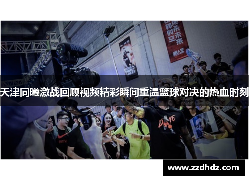 天津同曦激战回顾视频精彩瞬间重温篮球对决的热血时刻