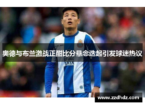 奥德与布兰激战正酣比分悬念迭起引发球迷热议