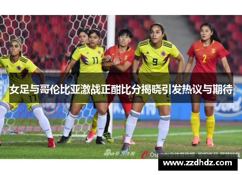 女足与哥伦比亚激战正酣比分揭晓引发热议与期待
