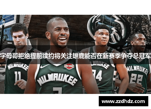 字母哥拒绝提前续约将关注雄鹿能否在新赛季争夺总冠军