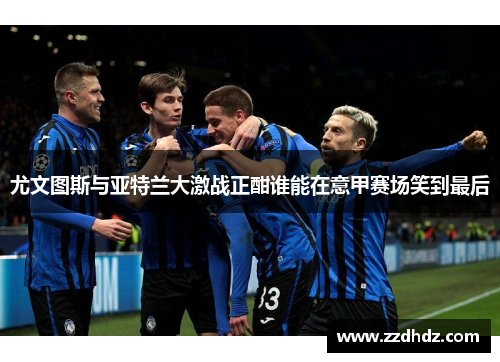 尤文图斯与亚特兰大激战正酣谁能在意甲赛场笑到最后