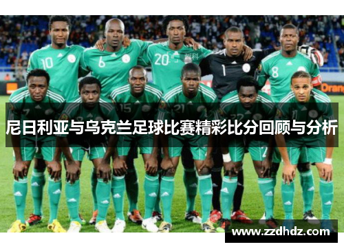 尼日利亚与乌克兰足球比赛精彩比分回顾与分析