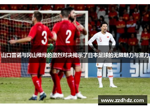 山口雷诺与冈山稚绿的激烈对决揭示了日本足球的无限魅力与潜力