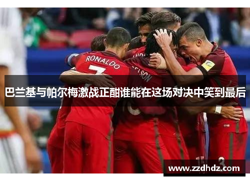 巴兰基与帕尔梅激战正酣谁能在这场对决中笑到最后