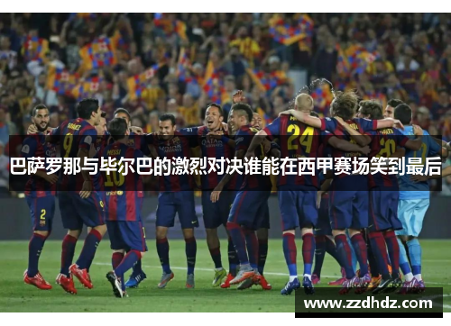 巴萨罗那与毕尔巴的激烈对决谁能在西甲赛场笑到最后