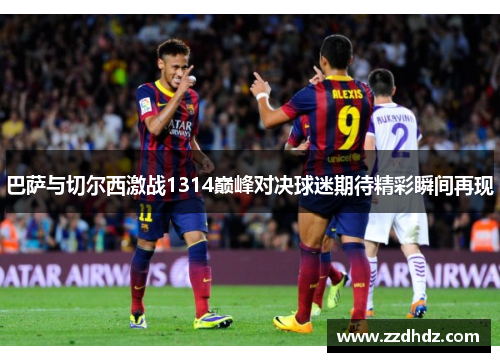 巴萨与切尔西激战1314巅峰对决球迷期待精彩瞬间再现