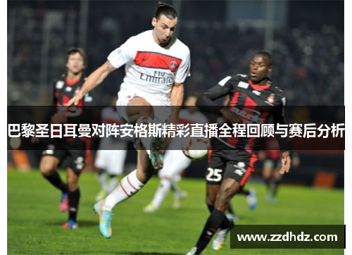 巴黎圣日耳曼对阵安格斯精彩直播全程回顾与赛后分析