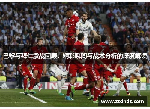巴黎与拜仁激战回顾：精彩瞬间与战术分析的深度解读