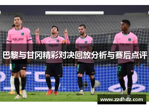 巴黎与甘冈精彩对决回放分析与赛后点评