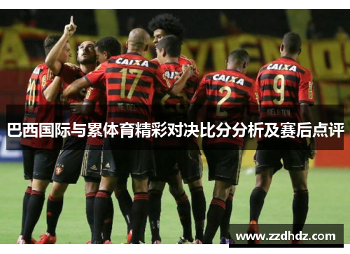 巴西国际与累体育精彩对决比分分析及赛后点评