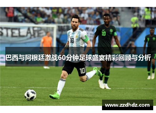 巴西与阿根廷激战60分钟足球盛宴精彩回顾与分析