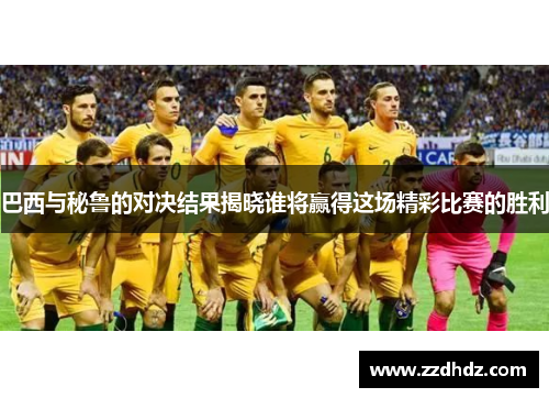 巴西与秘鲁的对决结果揭晓谁将赢得这场精彩比赛的胜利