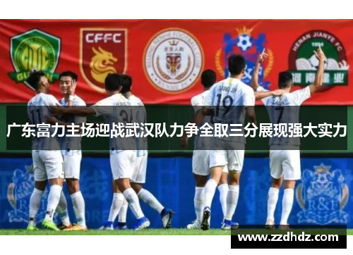广东富力主场迎战武汉队力争全取三分展现强大实力