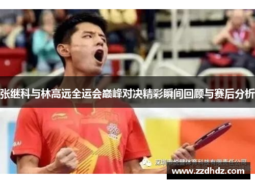 张继科与林高远全运会巅峰对决精彩瞬间回顾与赛后分析