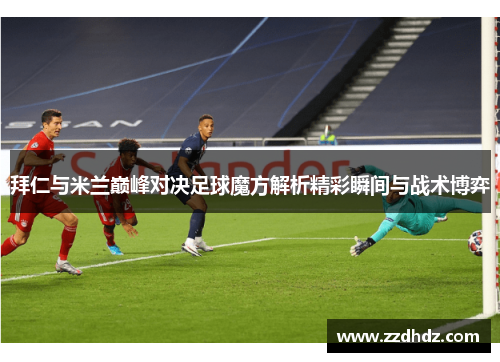 拜仁与米兰巅峰对决足球魔方解析精彩瞬间与战术博弈
