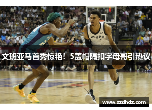 文班亚马首秀惊艳！5盖帽隔扣字母哥引热议