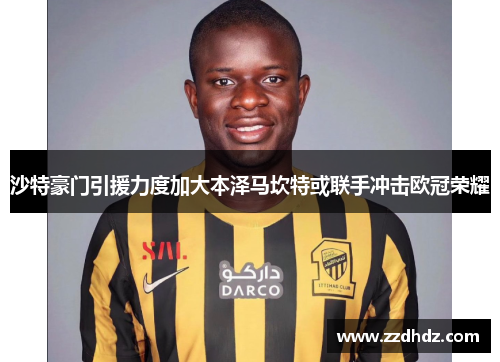 沙特豪门引援力度加大本泽马坎特或联手冲击欧冠荣耀